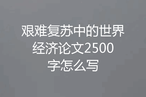 艰难复苏中的世界经济论文2500字怎么写