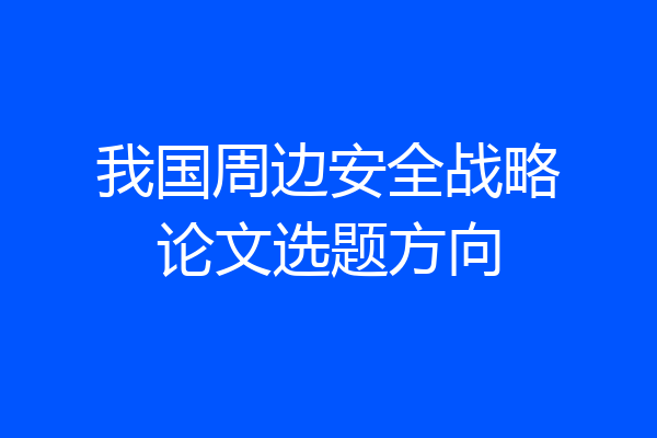 我国周边安全战略论文选题方向