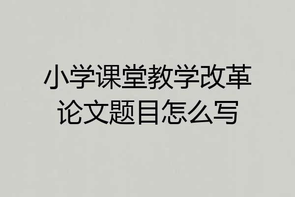 小学课堂教学改革论文题目怎么写