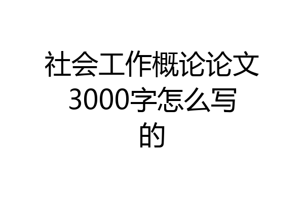 社会工作概论论文3000字怎么写的