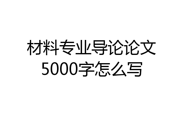材料专业导论论文5000字怎么写