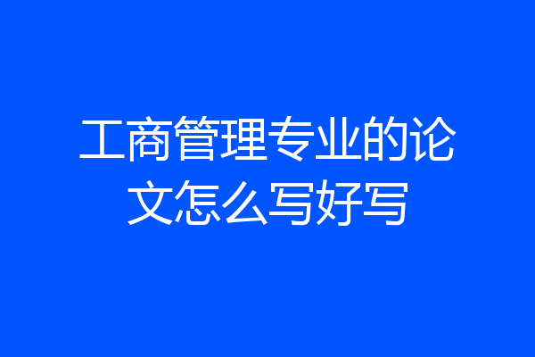 工商管理专业的论文怎么写好写