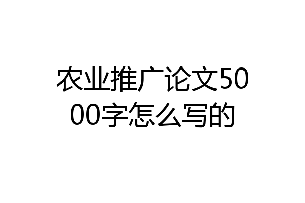农业推广论文5000字怎么写的