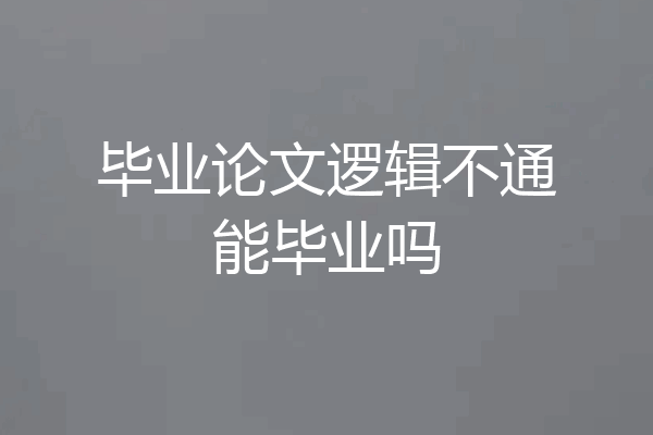 毕业论文逻辑不通能毕业吗