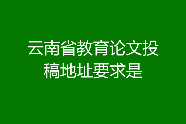 云南省教育论文投稿地址要求是