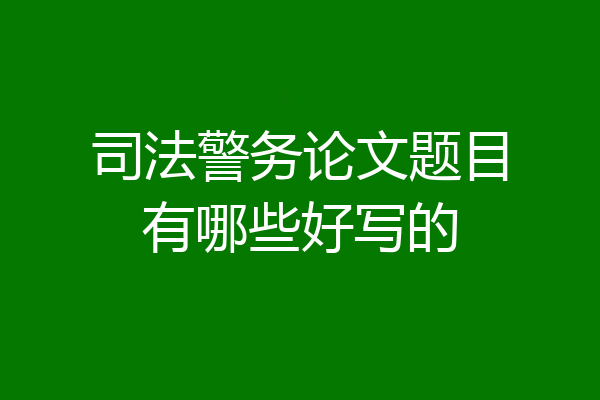 司法警务论文题目有哪些好写的