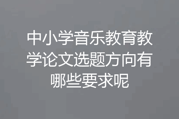 中小学音乐教育教学论文选题方向有哪些要求呢