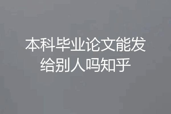本科毕业论文能发给别人吗知乎