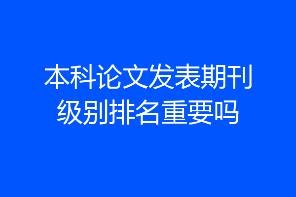本科论文发表期刊级别排名重要吗