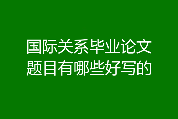 国际关系毕业论文题目有哪些好写的