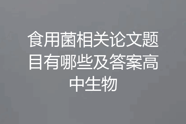 食用菌相关论文题目有哪些及答案高中生物
