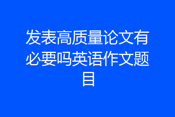 发表高质量论文有必要吗英语作文题目