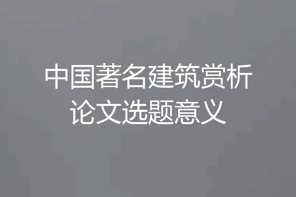 中国著名建筑赏析论文选题意义
