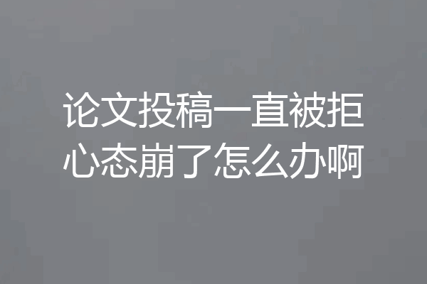 论文投稿一直被拒心态崩了怎么办啊