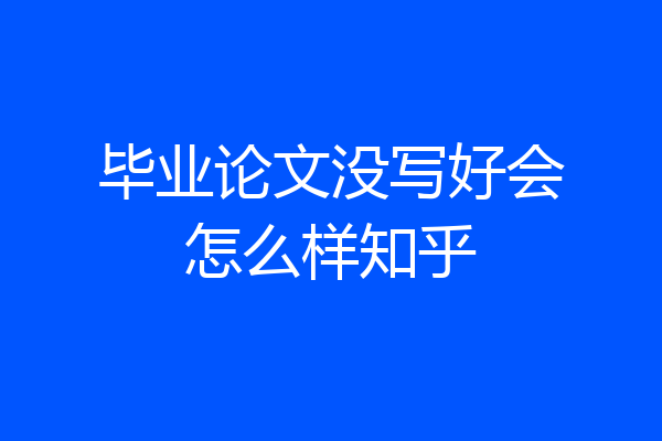 毕业论文没写好会怎么样知乎