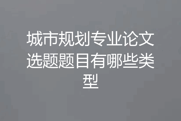 城市规划专业论文选题题目有哪些类型