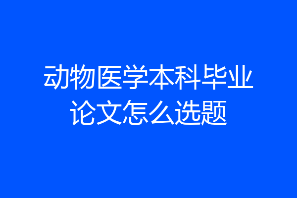 动物医学本科毕业论文怎么选题