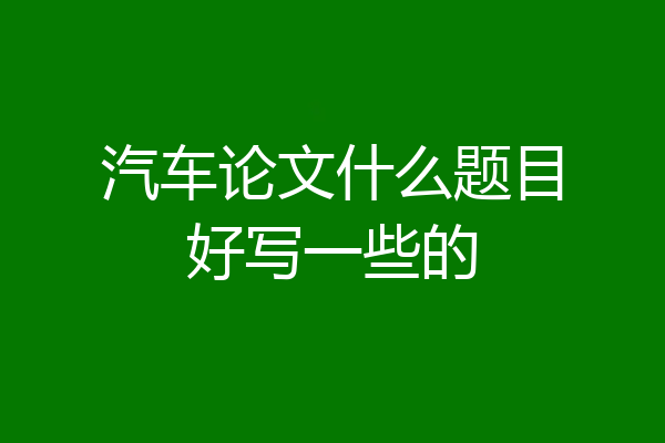 汽车论文什么题目好写一些的