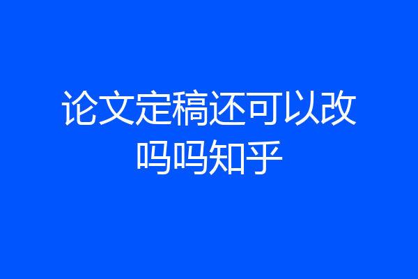 论文定稿还可以改吗吗知乎