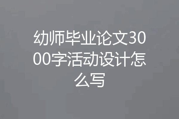 幼师毕业论文3000字活动设计怎么写