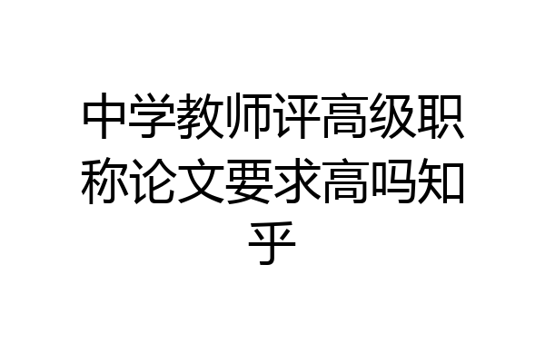 中学教师评高级职称论文要求高吗知乎