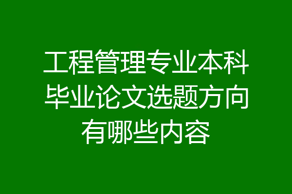 工程管理专业本科毕业论文选题方向有哪些内容