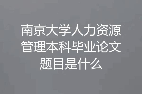 南京大学人力资源管理本科毕业论文题目是什么