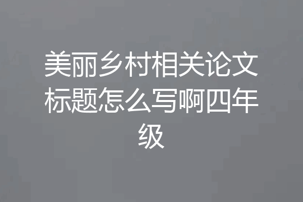 美丽乡村相关论文标题怎么写啊四年级
