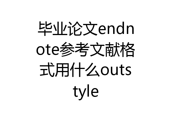 毕业论文endnote参考文献格式用什么outstyle