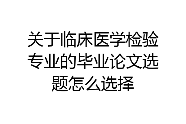 关于临床医学检验专业的毕业论文选题怎么选择