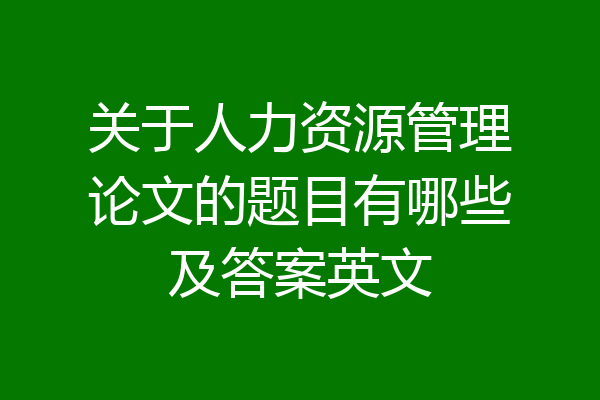 关于人力资源管理论文的题目有哪些及答案英文