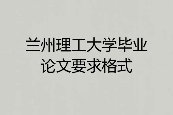 兰州理工大学毕业论文要求格式