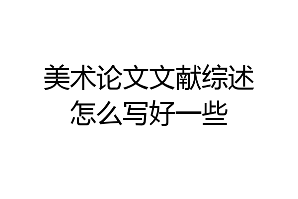 美术论文文献综述怎么写好一些
