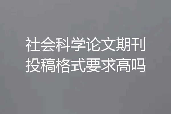社会科学论文期刊投稿格式要求高吗