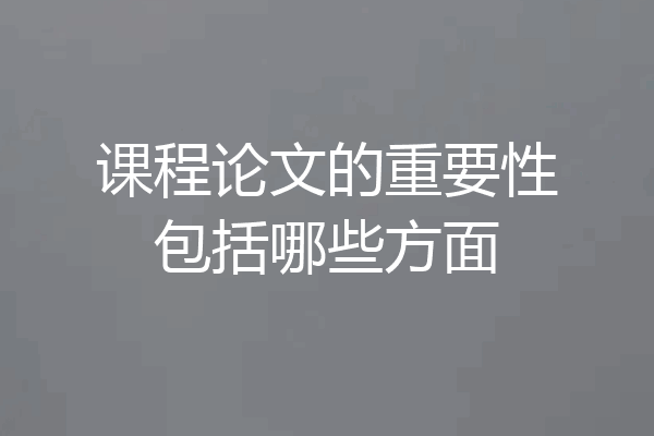 课程论文的重要性包括哪些方面