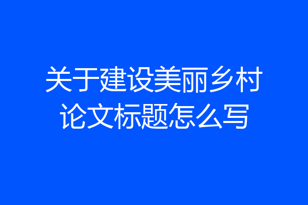 关于建设美丽乡村论文标题怎么写