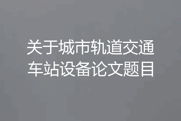 关于城市轨道交通车站设备论文题目