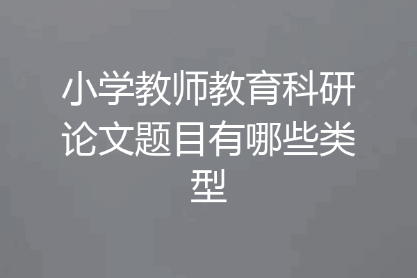 小学教师教育科研论文题目有哪些类型