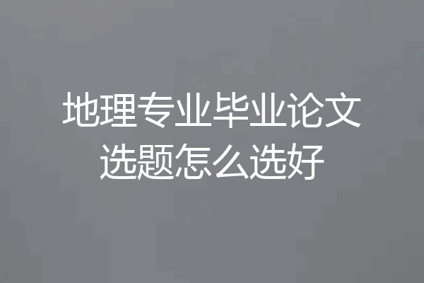 地理专业毕业论文选题怎么选好