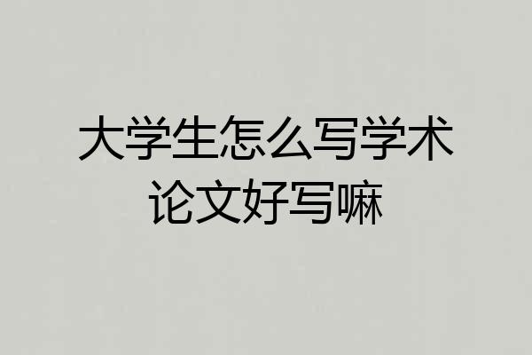 大学生怎么写学术论文好写嘛
