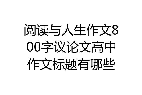 阅读与人生作文800字议论文高中作文标题有哪些
