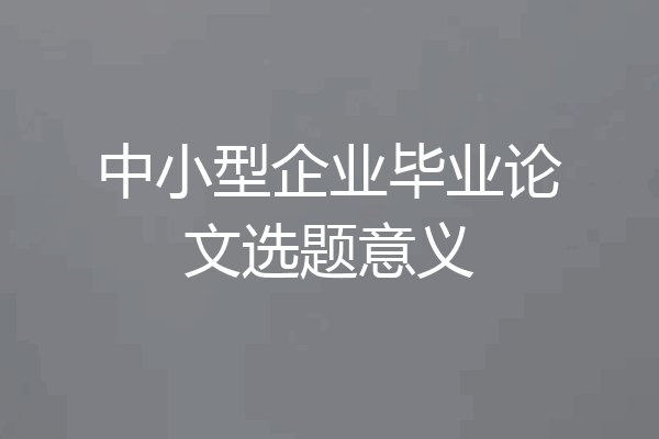 中小型企业毕业论文选题意义