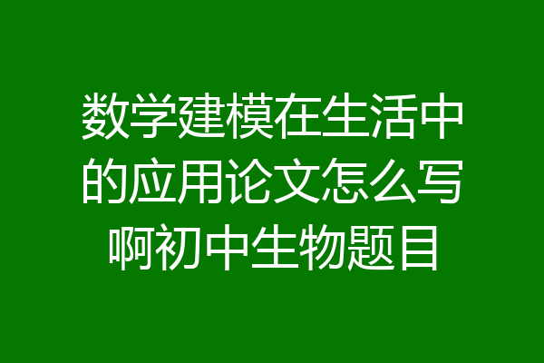 数学建模在生活中的应用论文怎么写啊初中生物题目