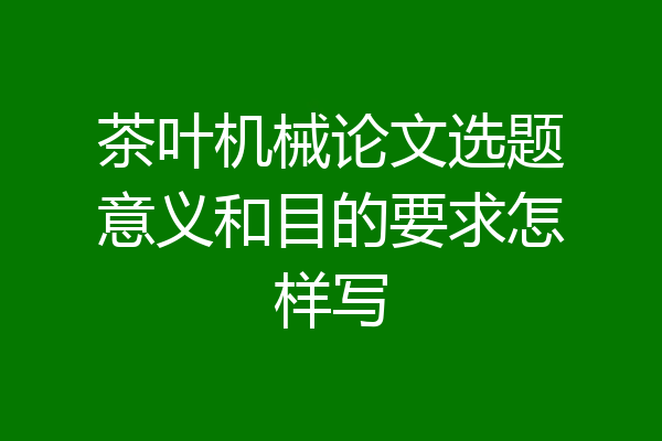 茶叶机械论文选题意义和目的要求怎样写