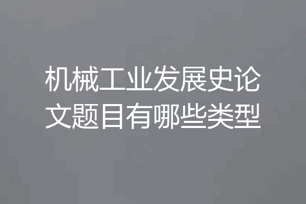 机械工业发展史论文题目有哪些类型