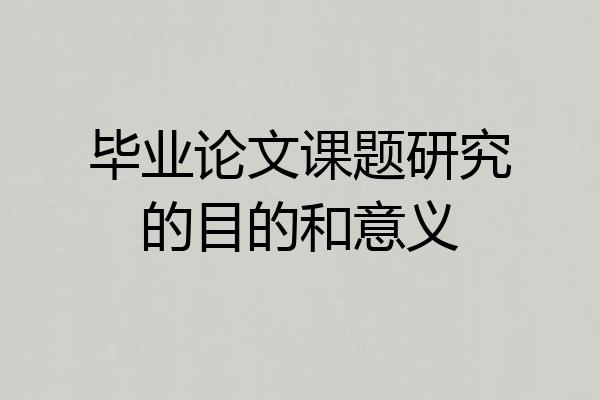 毕业论文课题研究的目的和意义