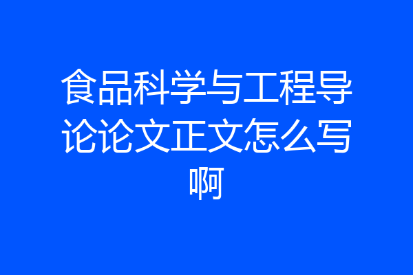 食品科学与工程导论论文正文怎么写啊