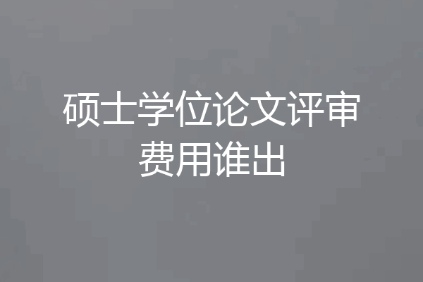 硕士学位论文评审费用谁出