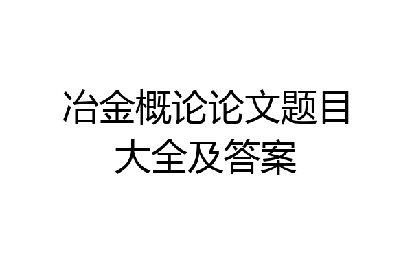 冶金概论论文题目大全及答案