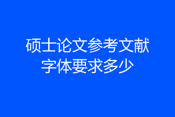 硕士论文参考文献字体要求多少